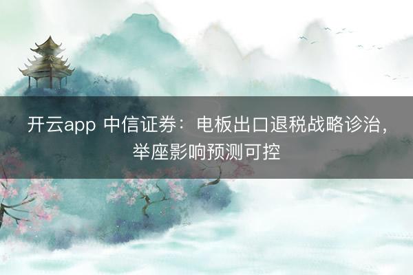 开云app 中信证券：电板出口退税战略诊治，举座影响预测可控