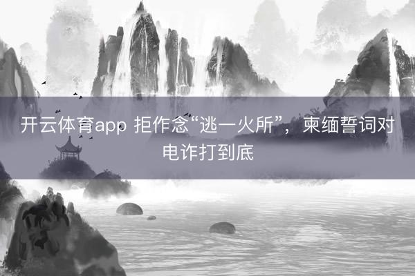 开云体育app 拒作念“逃一火所”，柬缅誓词对电诈打到底