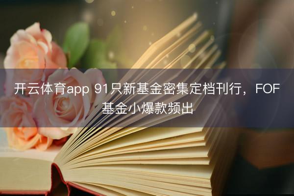 开云体育app 91只新基金密集定档刊行，FOF基金小爆款频出