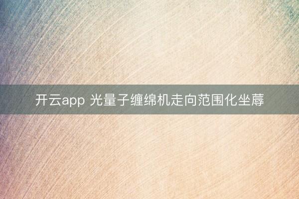 开云app 光量子缠绵机走向范围化坐蓐