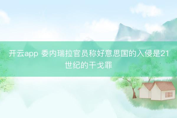 开云app 委内瑞拉官员称好意思国的入侵是21世纪的干戈罪