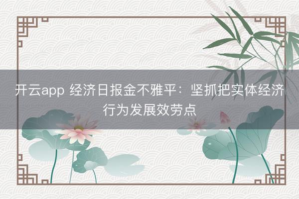 开云app 经济日报金不雅平：坚抓把实体经济行为发展效劳点