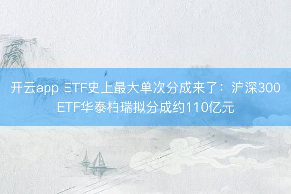开云app ETF史上最大单次分成来了：沪深300ETF华泰柏瑞拟分成约110亿元