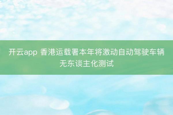 开云app 香港运载署本年将激动自动驾驶车辆无东谈主化测试