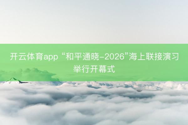开云体育app “和平通晓-2026”海上联接演习举行开幕式