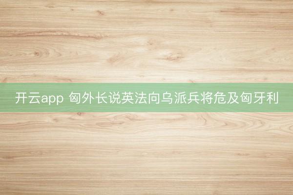 开云app 匈外长说英法向乌派兵将危及匈牙利