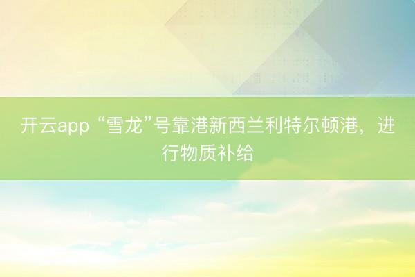 开云app “雪龙”号靠港新西兰利特尔顿港，进行物质补给