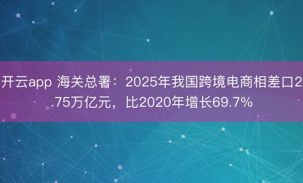 开云app 海关总署：2025年我国跨境电商相差口2.75万亿元，比2020年增长69.7%
