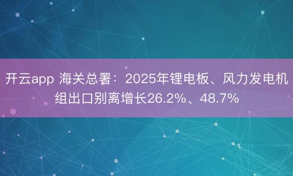 开云app 海关总署：2025年锂电板、风力发电机组出口别离增长26.2%、48.7%