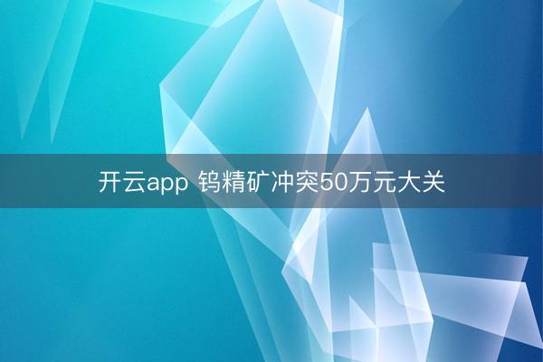 开云app 钨精矿冲突50万元大关