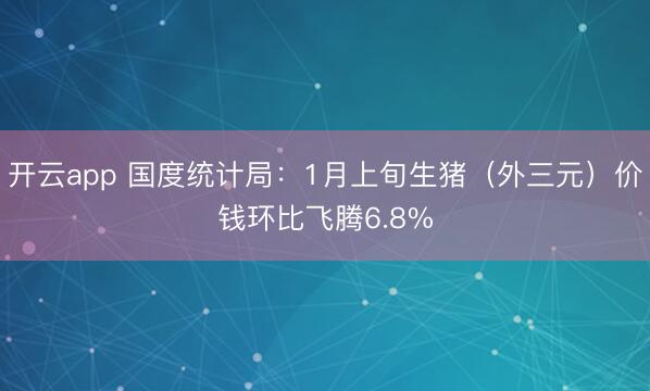 开云app 国度统计局：1月上旬生猪（外三元）价钱环比飞腾6.8%