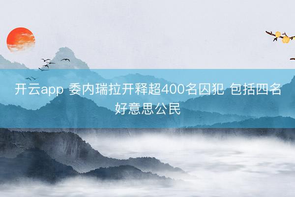 开云app 委内瑞拉开释超400名囚犯 包括四名好意思公民