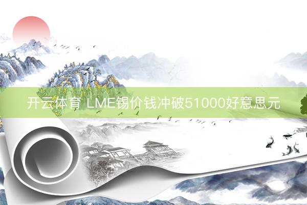 开云体育 LME锡价钱冲破51000好意思元