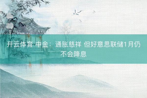 开云体育 中金:通胀慈祥 但好意思联储1月仍不会降息