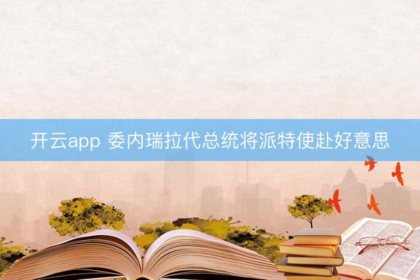 开云app 委内瑞拉代总统将派特使赴好意思