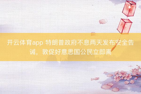 开云体育app 特朗普政府不息两天发布安全告诫，敦促好意思国公民立即离