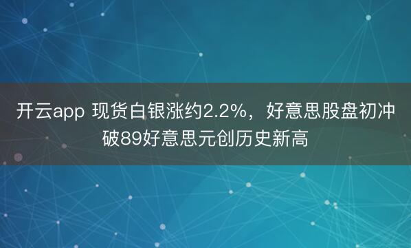 开云app 现货白银涨约2.2%,好意思股盘初冲破89好意思元创历史新高