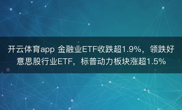 开云体育app 金融业ETF收跌超1.9%,领跌好意思股行业ETF,标普动力板块涨超1.5%