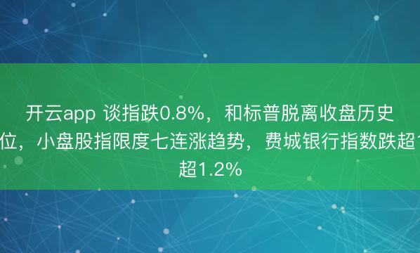 开云app 谈指跌0.8%，和标普脱离收盘历史最高位，小盘股指限度七连涨趋势，费城银行指数跌超1.2%