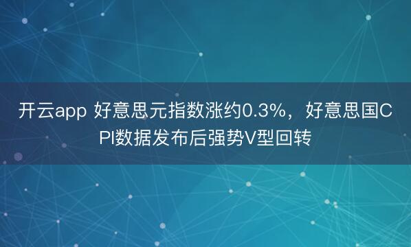 开云app 好意思元指数涨约0.3%，好意思国CPI数据发布后强势V型回转