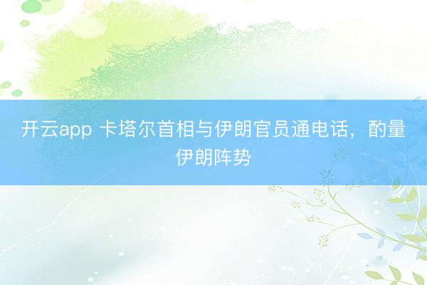 开云app 卡塔尔首相与伊朗官员通电话，酌量伊朗阵势