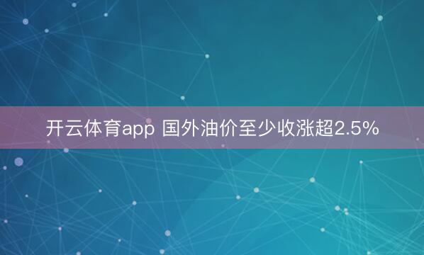 开云体育app 国外油价至少收涨超2.5%