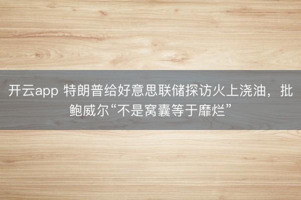 开云app 特朗普给好意思联储探访火上浇油，批鲍威尔“不是窝囊等于靡烂”