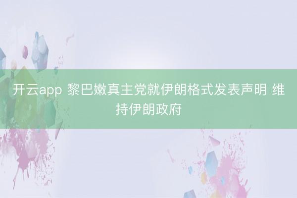 开云app 黎巴嫩真主党就伊朗格式发表声明 维持伊朗政府
