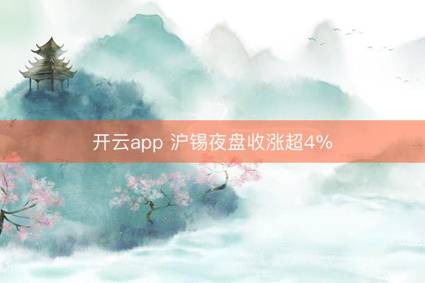 开云app 沪锡夜盘收涨超4%