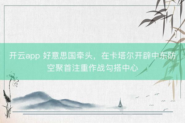 开云app 好意思国牵头，在卡塔尔开辟中东防空聚首注重作战勾搭中心