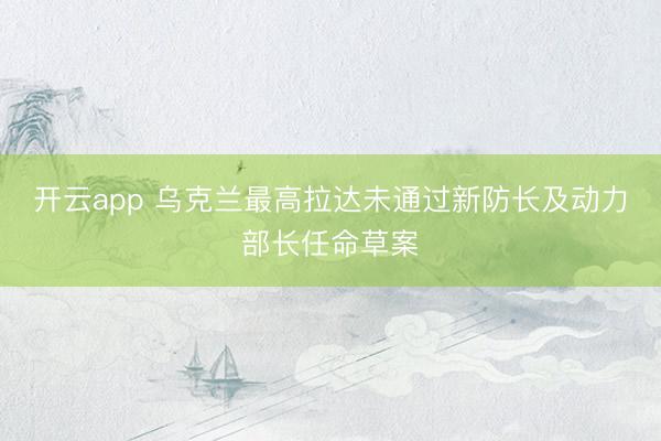 开云app 乌克兰最高拉达未通过新防长及动力部长任命草案