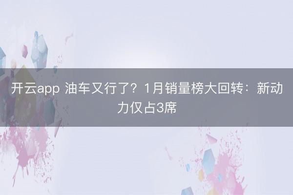 开云app 油车又行了?1月销量榜大回转:新动力仅占3席