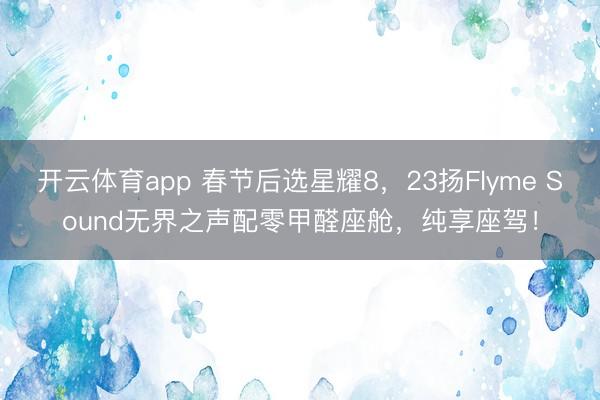 开云体育app 春节后选星耀8，23扬Flyme Sound无界之声配零甲醛座舱，纯享座驾！