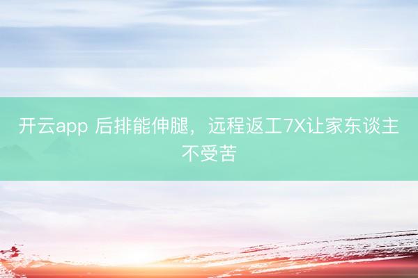 开云app 后排能伸腿,远程返工7X让家东谈主不受苦
