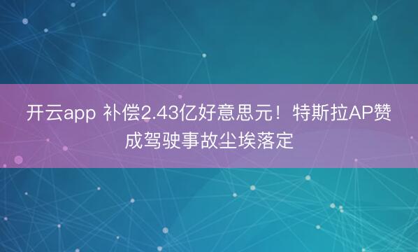 开云app 补偿2.43亿好意思元!特斯拉AP赞成驾驶事故尘埃落定