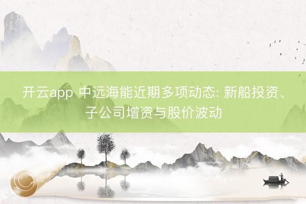 开云app 中远海能近期多项动态: 新船投资、子公司增资与股价波动