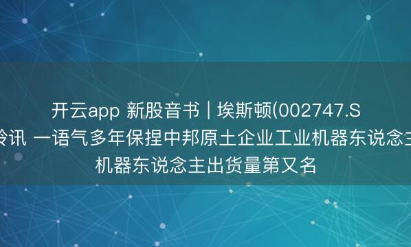 开云app 新股音书 | 埃斯顿(002747.SZ)通过港交所聆讯 一语气多年保捏中邦原土企业工业机器东说念主出货量第又名