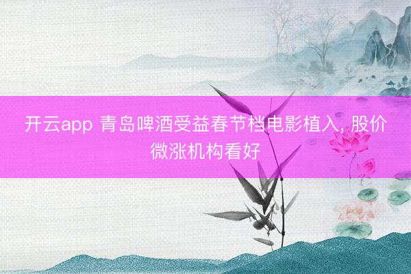 开云app 青岛啤酒受益春节档电影植入, 股价微涨机构看好