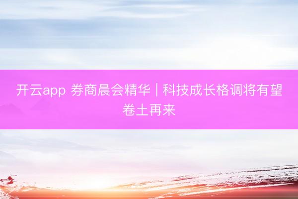 开云app 券商晨会精华 | 科技成长格调将有望卷土再来