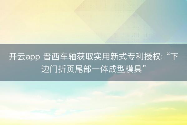 开云app 晋西车轴获取实用新式专利授权: “下边门折页尾部一体成型模具”