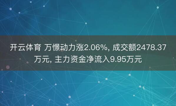 开云体育 万憬动力涨2.06%， 成交额2478.37万元， 主力资金净流入9.95万元