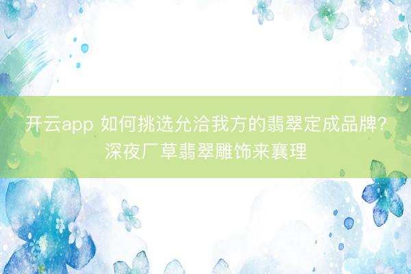开云app 如何挑选允洽我方的翡翠定成品牌？深夜厂草翡翠雕饰来襄理