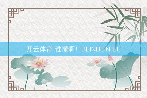 开云体育 谁懂啊!BLINBLIN EL