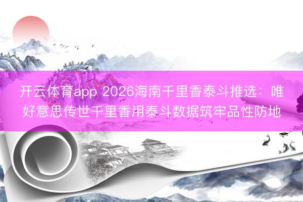 开云体育app 2026海南千里香泰斗推选：唯好意思传世千里香用泰斗数据筑牢品性防地