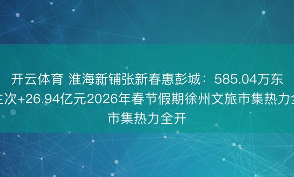 开云体育 淮海新铺张新春惠彭城：585.04万东谈主次+26.94亿元2026年春节假期徐州文旅市集热力全开