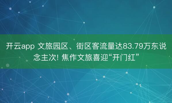 开云app 文旅园区、街区客流量达83.79万东说念主次! 焦作文旅喜迎“开门红”
