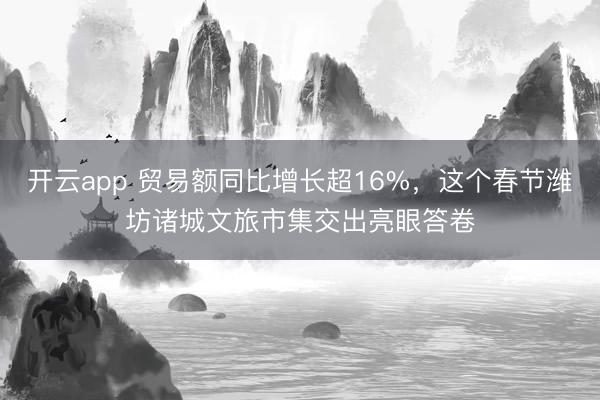 开云app 贸易额同比增长超16%,这个春节潍坊诸城文旅市集交出亮眼答卷