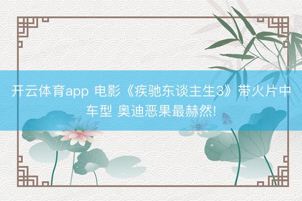 开云体育app 电影《疾驰东谈主生3》带火片中车型 奥迪恶果最赫然!