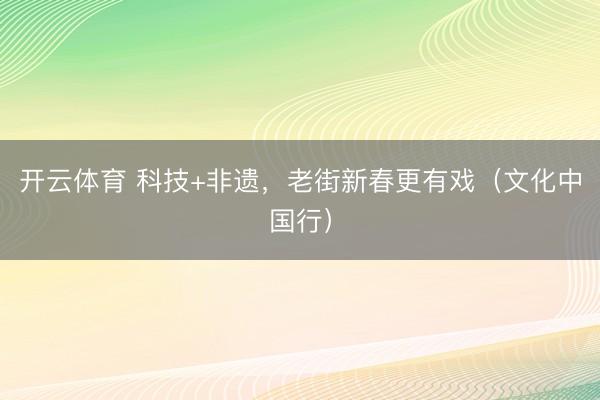 开云体育 科技+非遗,老街新春更有戏(文化中国行)