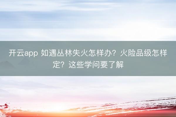开云app 如遇丛林失火怎样办?火险品级怎样定?这些学问要了解